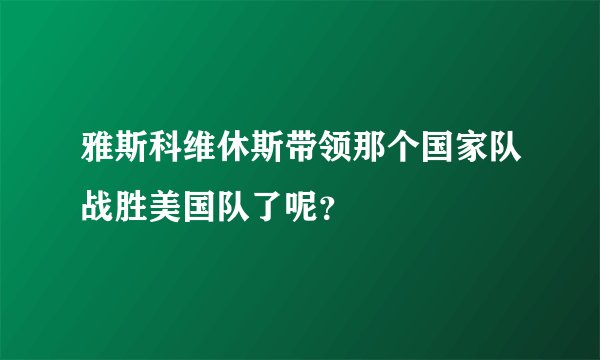 雅斯科维休斯带领那个国家队战胜美国队了呢？