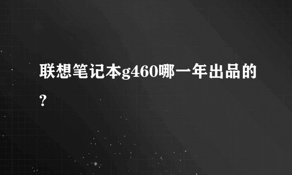 联想笔记本g460哪一年出品的?