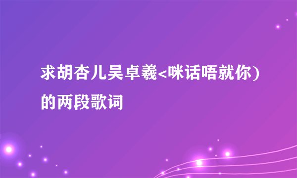 求胡杏儿吴卓羲<咪话唔就你)的两段歌词