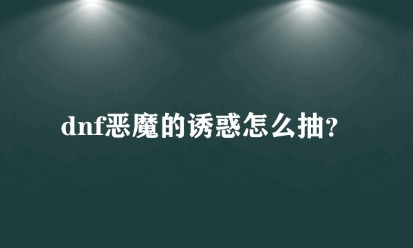 dnf恶魔的诱惑怎么抽？