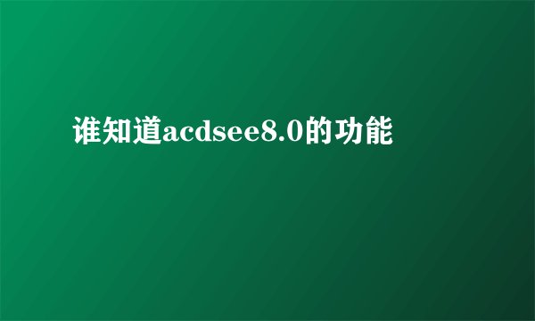 谁知道acdsee8.0的功能
