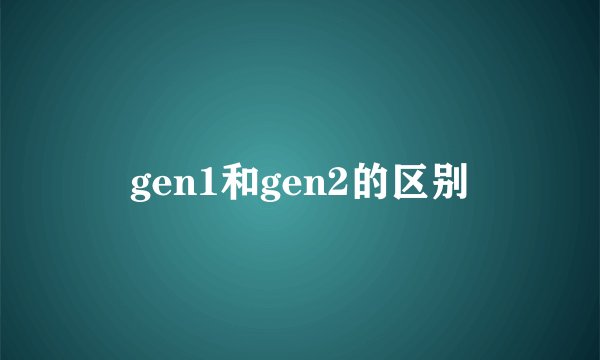 gen1和gen2的区别