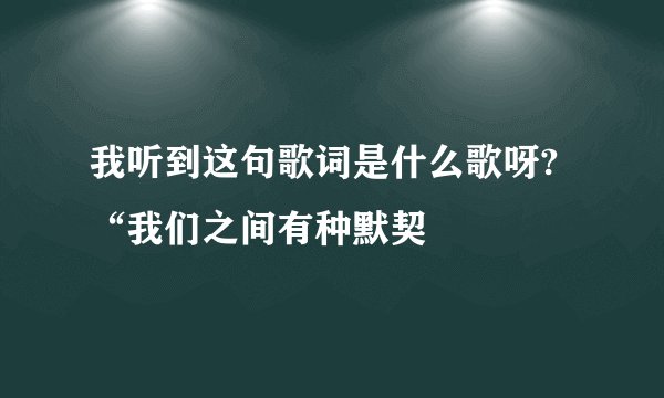 我听到这句歌词是什么歌呀?“我们之间有种默契