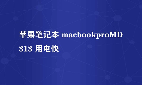 苹果笔记本 macbookproMD313 用电快
