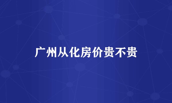 广州从化房价贵不贵