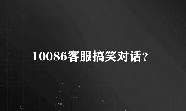 10086客服搞笑对话？