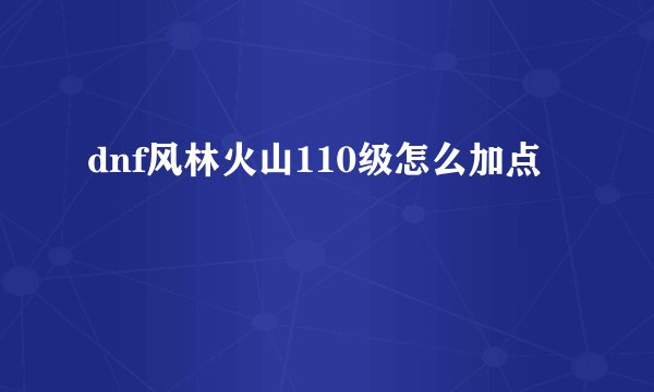 dnf风林火山110级怎么加点