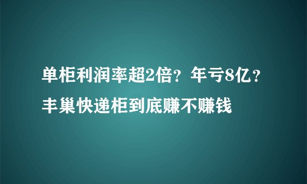 单柜利润率超2倍？年亏8亿？丰巢快递柜到底赚不赚钱