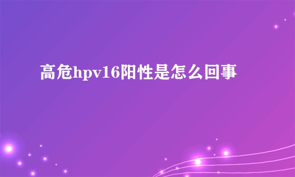 高危hpv16阳性是怎么回事