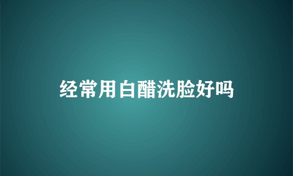 经常用白醋洗脸好吗