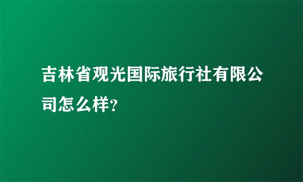 吉林省观光国际旅行社有限公司怎么样？