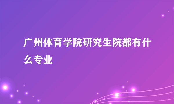 广州体育学院研究生院都有什么专业