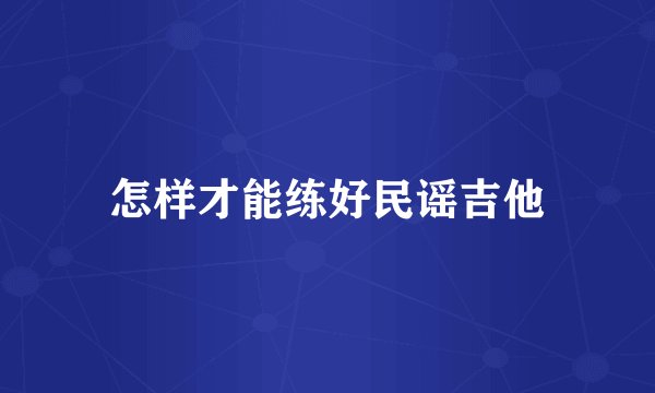 怎样才能练好民谣吉他
