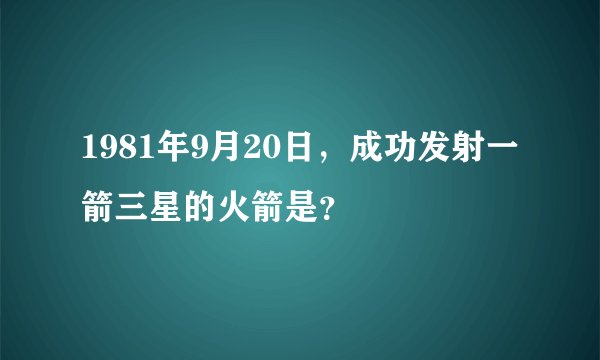 1981年9月20日，成功发射一箭三星的火箭是？