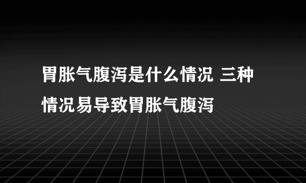 胃胀气腹泻是什么情况 三种情况易导致胃胀气腹泻