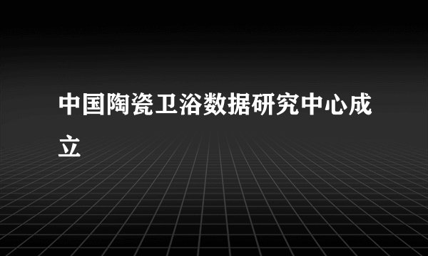 中国陶瓷卫浴数据研究中心成立