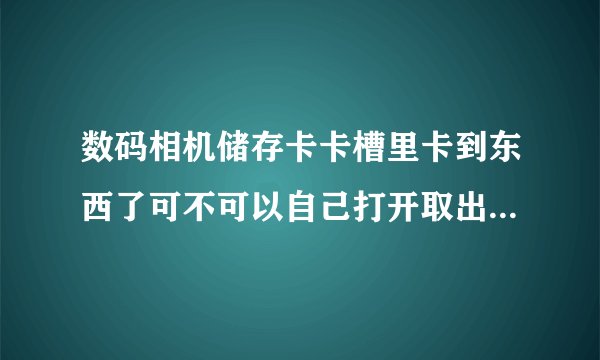 数码相机储存卡卡槽里卡到东西了可不可以自己打开取出来啊?储存卡破了一个角,卡在里面现在卡差不进去了!