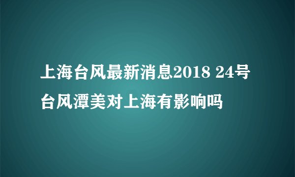 上海台风最新消息2018 24号台风潭美对上海有影响吗