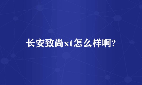 长安致尚xt怎么样啊?