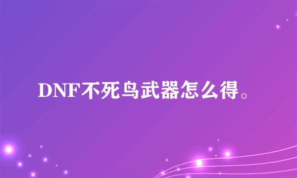 DNF不死鸟武器怎么得。