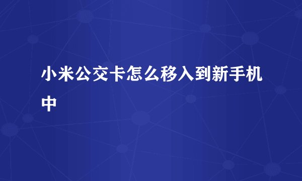 小米公交卡怎么移入到新手机中