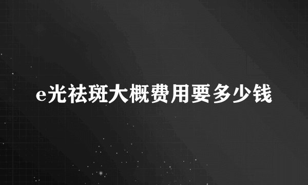 e光祛斑大概费用要多少钱