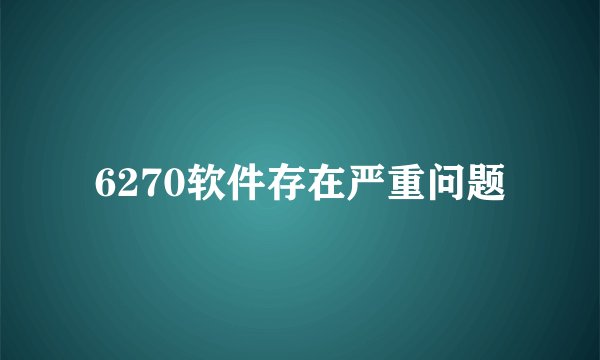 6270软件存在严重问题