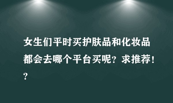 女生们平时买护肤品和化妆品都会去哪个平台买呢？求推荐！?