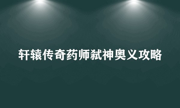 轩辕传奇药师弑神奥义攻略
