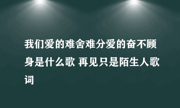 我们爱的难舍难分爱的奋不顾身是什么歌 再见只是陌生人歌词