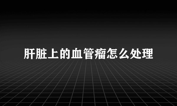 肝脏上的血管瘤怎么处理