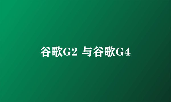 谷歌G2 与谷歌G4