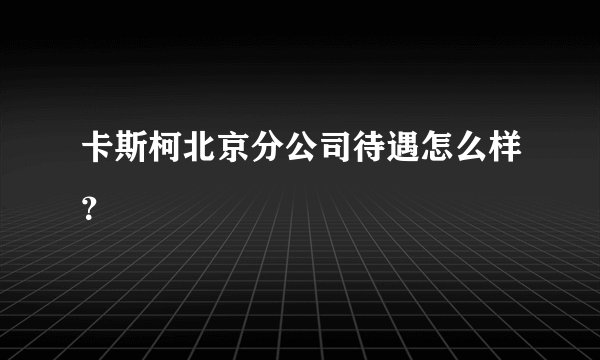 卡斯柯北京分公司待遇怎么样？