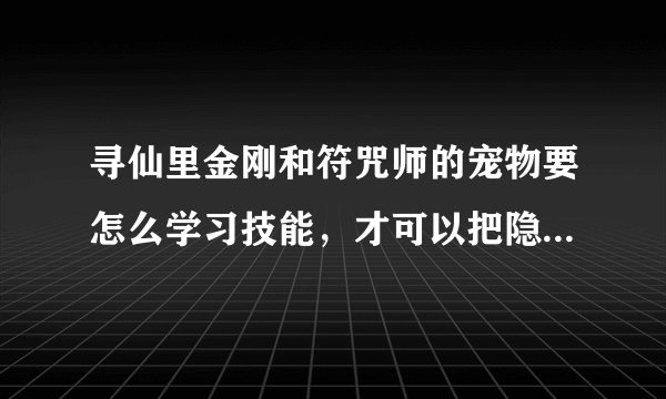 寻仙里金刚和符咒师的宠物要怎么学习技能，才可以把隐藏的技能激活？拜托了各位 谢谢