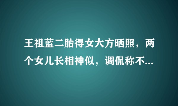 王祖蓝二胎得女大方晒照，两个女儿长相神似，调侃称不像自己就行