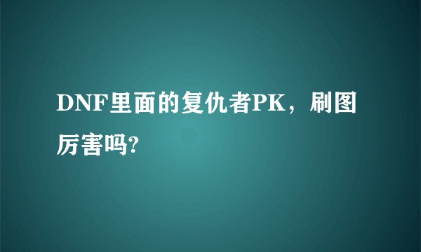 DNF里面的复仇者PK，刷图厉害吗?