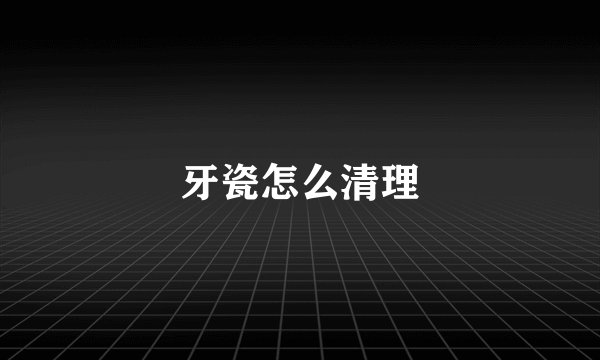 牙瓷怎么清理