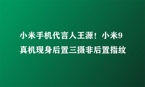 小米手机代言人王源！小米9真机现身后置三摄非后置指纹