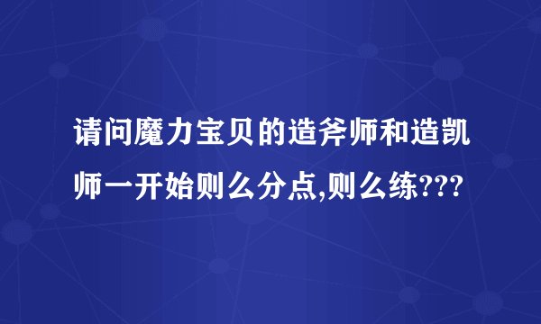 请问魔力宝贝的造斧师和造凯师一开始则么分点,则么练???