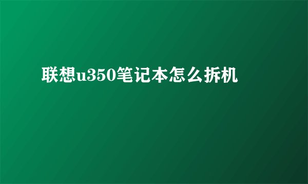 联想u350笔记本怎么拆机