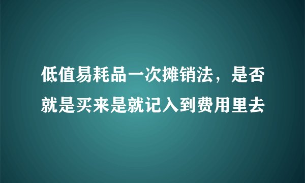 低值易耗品一次摊销法，是否就是买来是就记入到费用里去