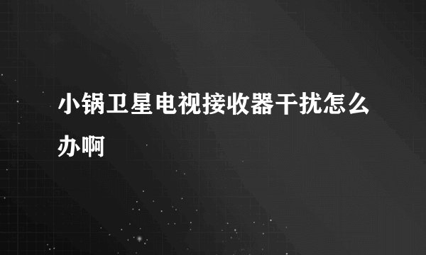 小锅卫星电视接收器干扰怎么办啊