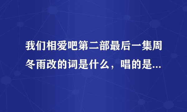 我们相爱吧第二部最后一集周冬雨改的词是什么，唱的是什么歌？
