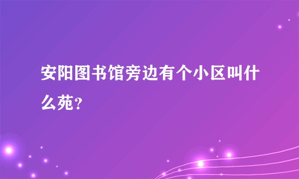 安阳图书馆旁边有个小区叫什么苑？