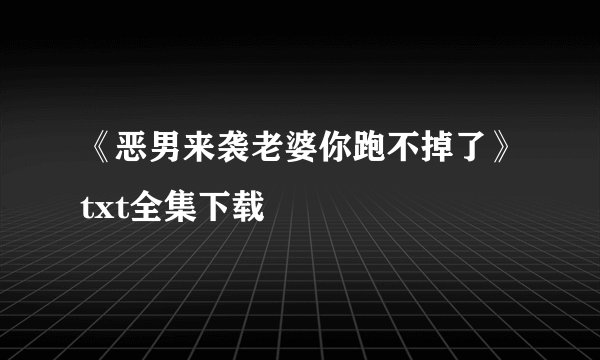 《恶男来袭老婆你跑不掉了》txt全集下载