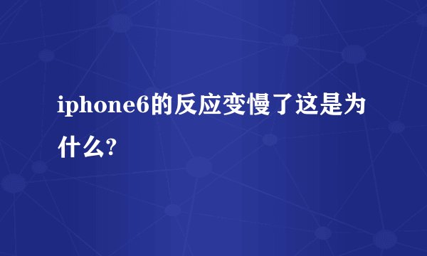 iphone6的反应变慢了这是为什么?
