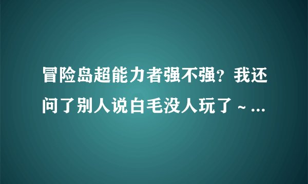 冒险岛超能力者强不强？我还问了别人说白毛没人玩了～～～米哈尔我不喜欢虽然现在很强。