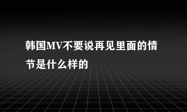 韩国MV不要说再见里面的情节是什么样的