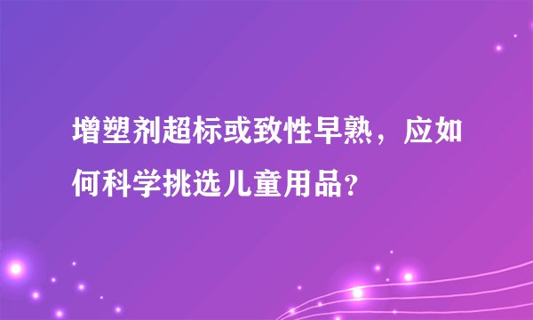 增塑剂超标或致性早熟，应如何科学挑选儿童用品？