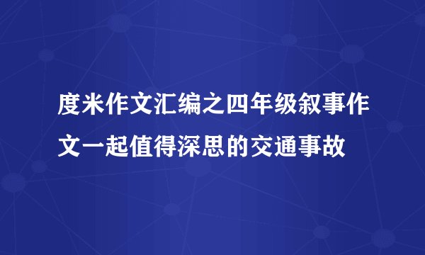 度米作文汇编之四年级叙事作文一起值得深思的交通事故